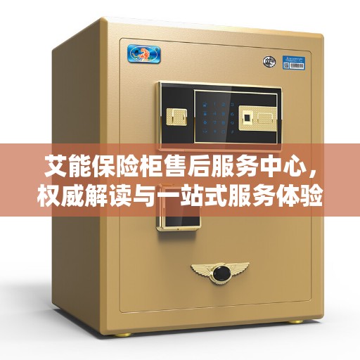 艾能保险柜售后服务中心，权威解读与一站式服务体验