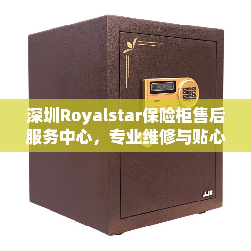 深圳Royalstar保险柜售后服务中心，专业维修与贴心服务