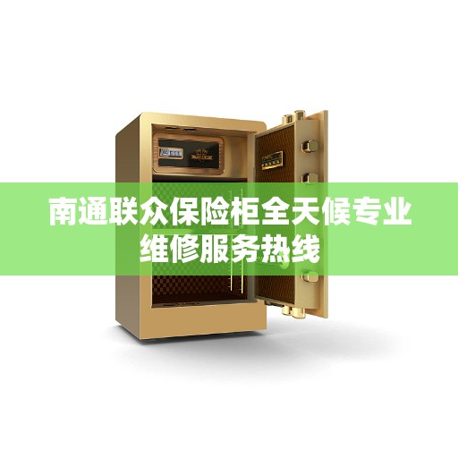 南通联众保险柜全天候专业维修服务热线