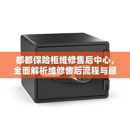 都都保险柜维修售后中心，全面解析维修售后流程与服务质量