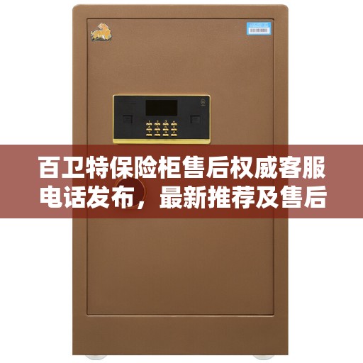 百卫特保险柜售后权威客服电话发布，最新推荐及售后支持