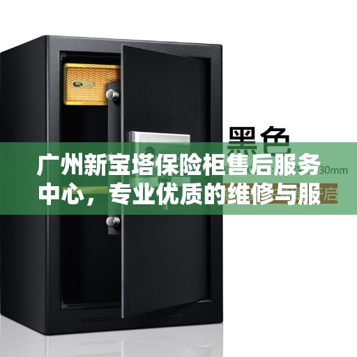广州新宝塔保险柜售后服务中心，专业优质的维修与服务体验