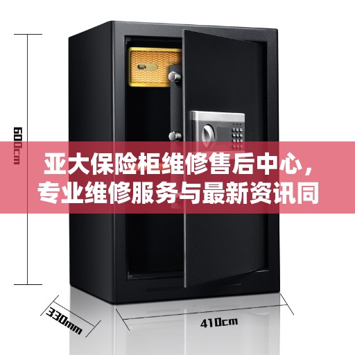 亚大保险柜维修售后中心，专业维修服务与最新资讯同步更新