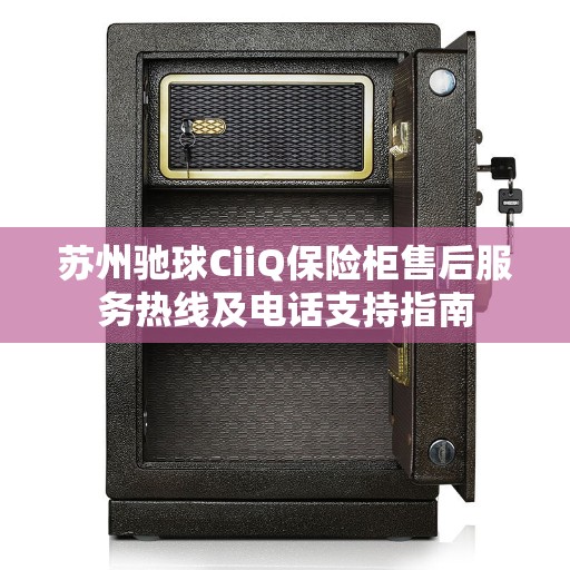 苏州驰球CiiQ保险柜售后服务热线及电话支持指南