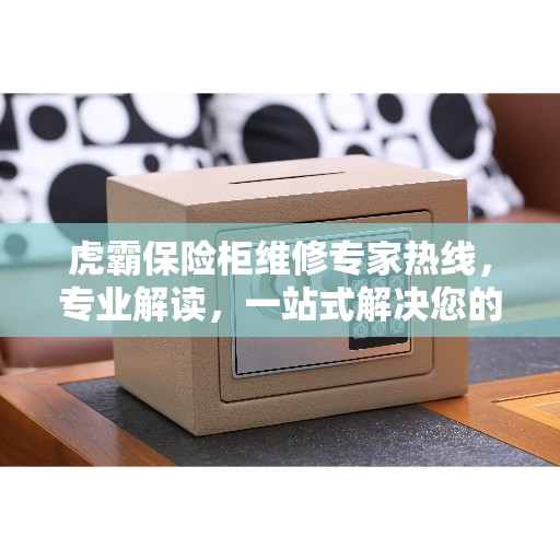 虎霸保险柜维修专家热线，专业解读，一站式解决您的维修难题