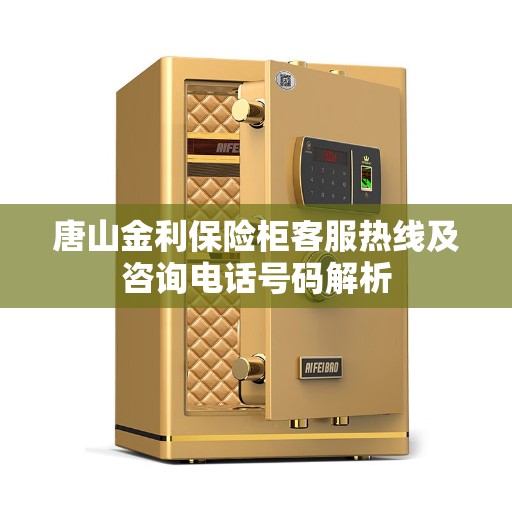 唐山金利保险柜客服热线及咨询电话号码解析