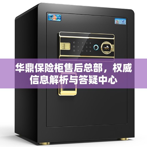 华鼎保险柜售后总部，权威信息解析与答疑中心