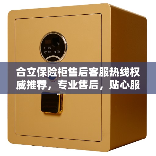 合立保险柜售后客服热线权威推荐，专业售后，贴心服务，拨打400电话即刻享受无忧保障！