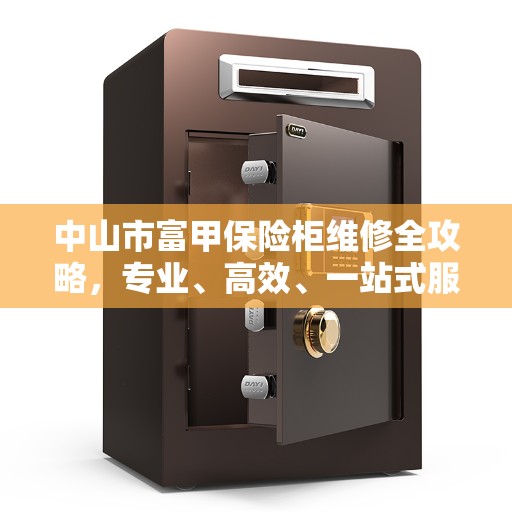 中山市富甲保险柜维修全攻略，专业、高效、一站式服务体验