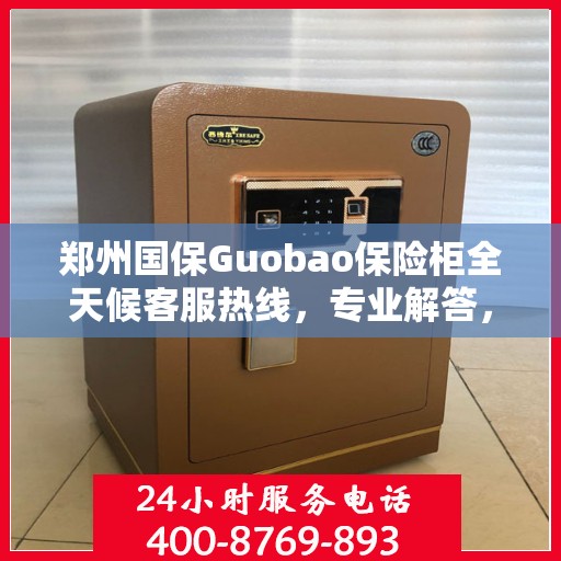 郑州国保Guobao保险柜全天候客服热线，专业解答，无忧服务
