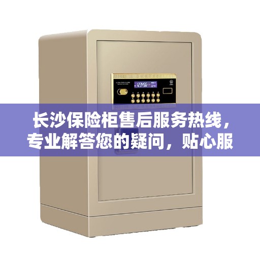 长沙保险柜售后服务热线，专业解答您的疑问，贴心服务每一天！