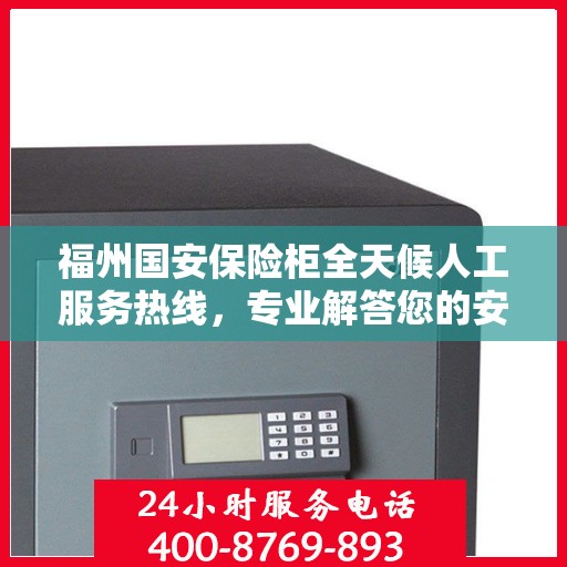 福州国安保险柜全天候人工服务热线，专业解答您的安全需求