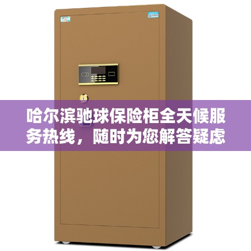 哈尔滨驰球保险柜全天候服务热线,随时为您解答疑虑 哈尔滨驰球保险柜全天候服务热线,随时为您解答疑虑