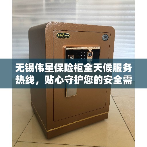 无锡伟星保险柜全天候服务热线，贴心守护您的安全需求