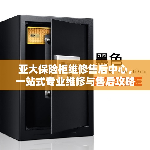 亚大保险柜维修售后中心，一站式专业维修与售后攻略