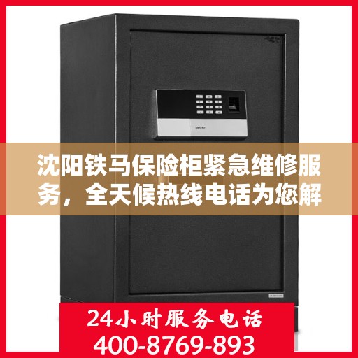 沈阳铁马保险柜紧急维修服务，全天候热线电话为您解答疑难。