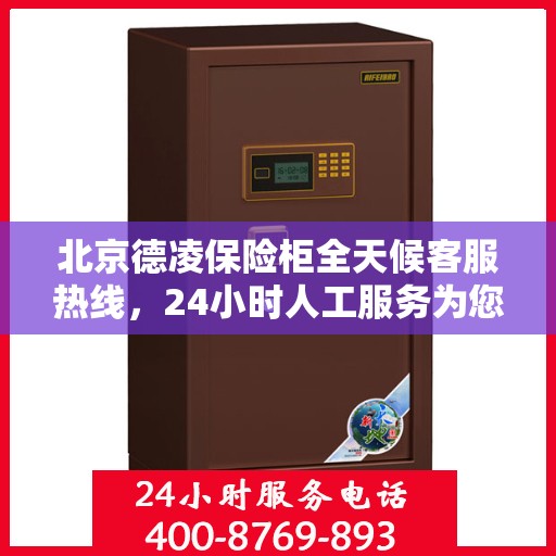 北京德凌保险柜全天候客服热线，24小时人工服务为您解答
