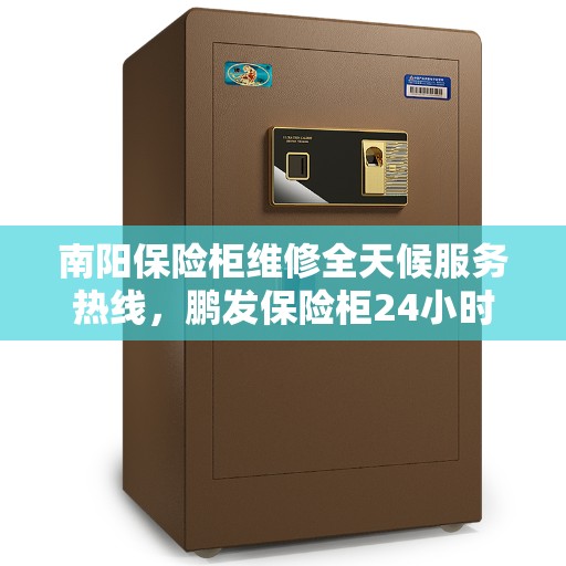 南阳保险柜维修全天候服务热线，鹏发保险柜24小时紧急维修电话公布