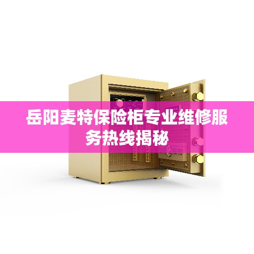 岳阳麦特保险柜专业维修服务热线揭秘