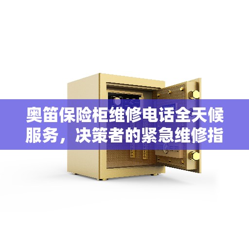 奥笛保险柜维修电话全天候服务，决策者的紧急维修指南