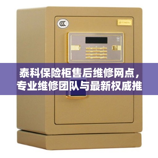 泰科保险柜售后维修网点，专业维修团队与最新权威推荐