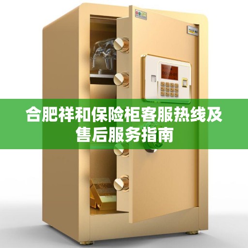 合肥祥和保险柜客服热线及售后服务指南