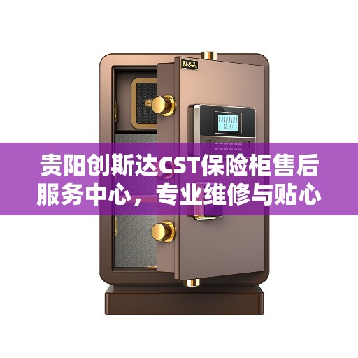 贵阳创斯达CST保险柜售后服务中心，专业维修与贴心服务
