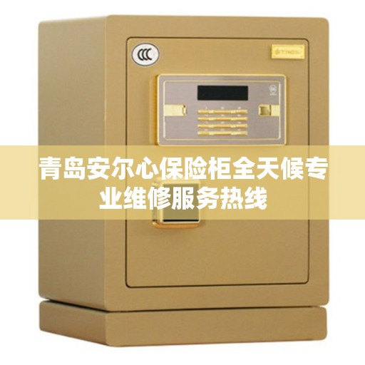 青岛安尔心保险柜全天候专业维修服务热线