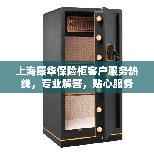 上海康华保险柜客户服务热线，专业解答，贴心服务