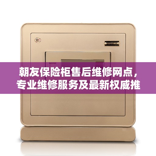 朝友保险柜售后维修网点，专业维修服务及最新权威推荐