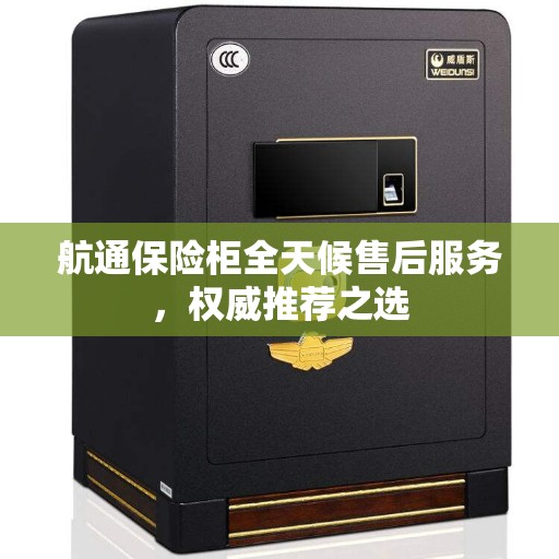 航通保险柜全天候售后服务，权威推荐之选