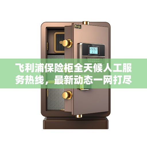 飞利浦保险柜全天候人工服务热线，最新动态一网打尽