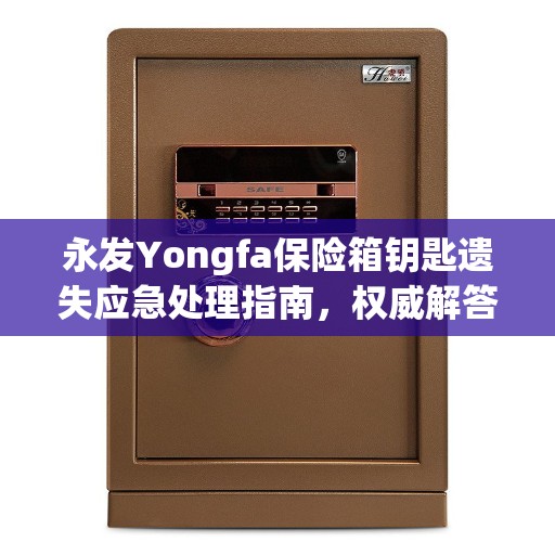 永发Yongfa保险箱钥匙遗失应急处理指南，权威解答