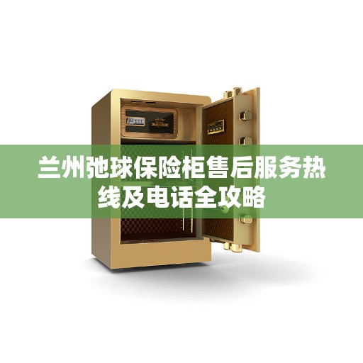 兰州弛球保险柜售后服务热线及电话全攻略