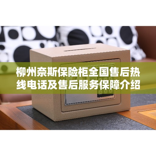柳州奈斯保险柜全国售后热线电话及售后服务保障介绍