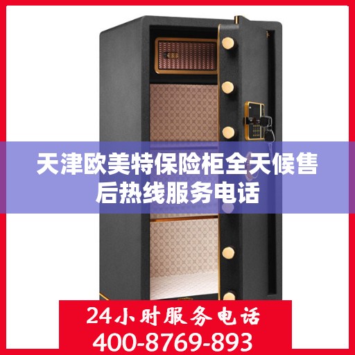 天津欧美特保险柜全天候售后热线服务电话