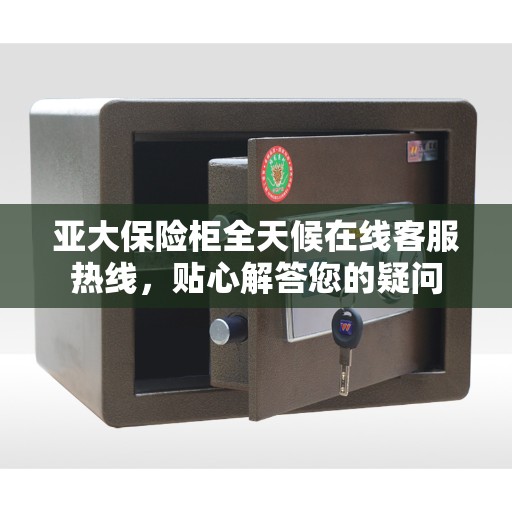 亚大保险柜全天候在线客服热线，贴心解答您的疑问