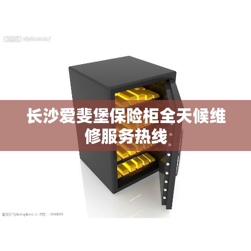 长沙爱斐堡保险柜全天候维修服务热线