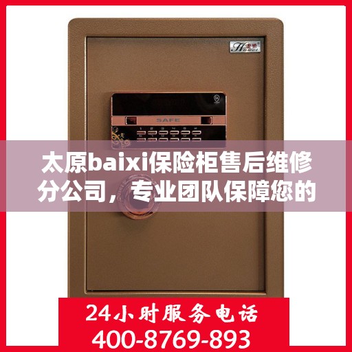 太原baixi保险柜售后维修分公司，专业团队保障您的安全之选