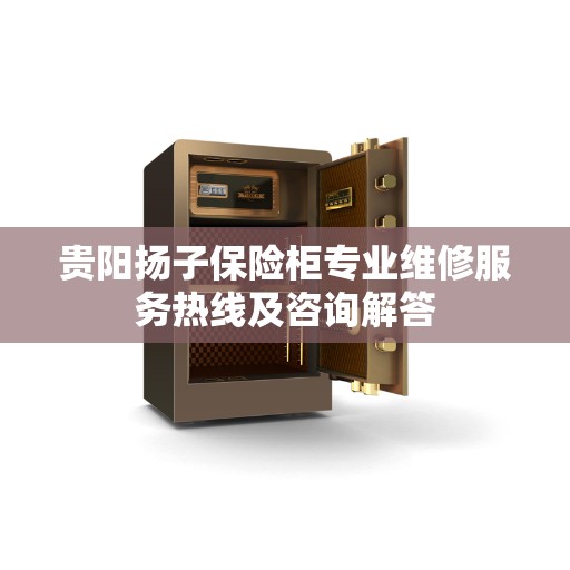 贵阳扬子保险柜专业维修服务热线及咨询解答