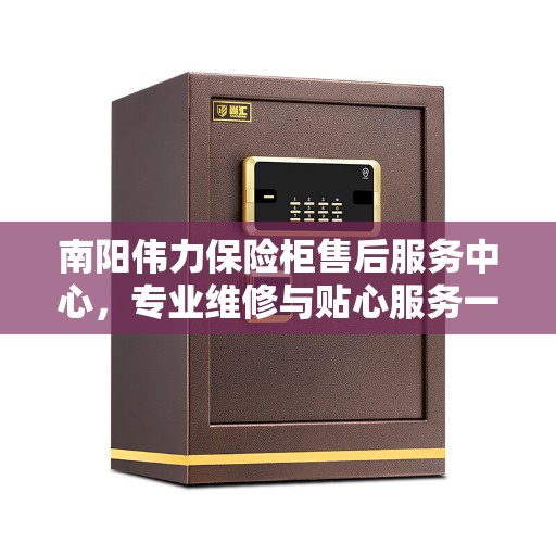 南阳伟力保险柜售后服务中心，专业维修与贴心服务一体化平台