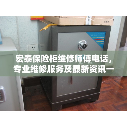 宏泰保险柜维修师傅电话，专业维修服务及最新资讯一手掌握