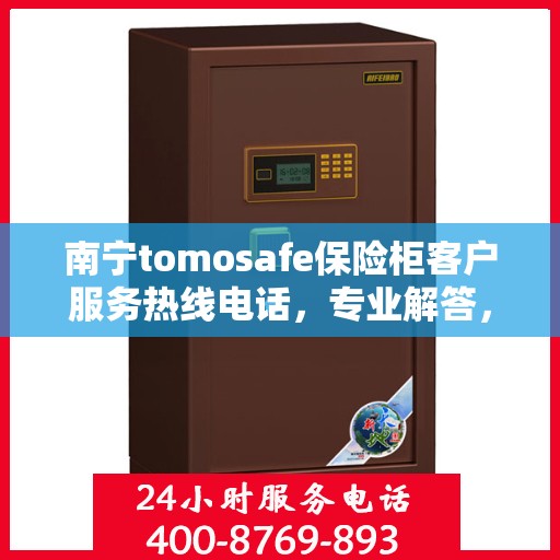 南宁tomosafe保险柜客户服务热线电话，专业解答，贴心服务