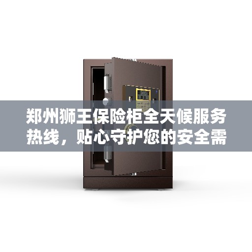 郑州狮王保险柜全天候服务热线，贴心守护您的安全需求