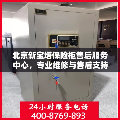 北京新宝塔保险柜售后服务中心，专业维修与售后支持一网打尽