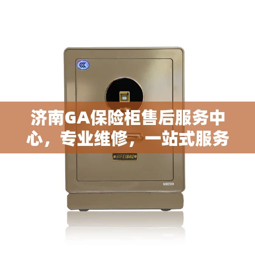 济南GA保险柜售后服务中心，专业维修，一站式服务体验