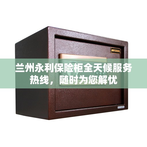 兰州永利保险柜全天候服务热线，随时为您解忧