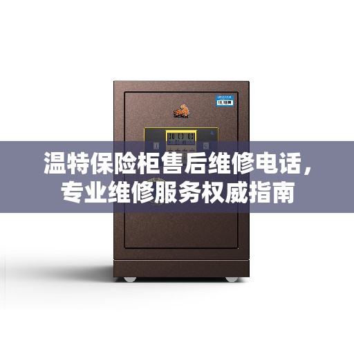 温特保险柜售后维修电话，专业维修服务权威指南