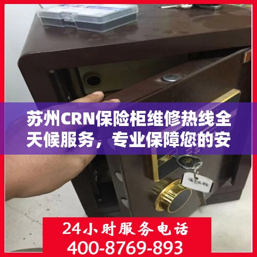 苏州CRN保险柜维修热线全天候服务，专业保障您的安全锁事无忧。