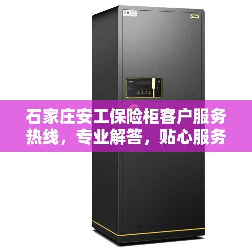 石家庄安工保险柜客户服务热线，专业解答，贴心服务